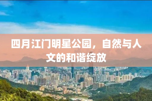 四月江门明星公园，自然与人文的和谐绽放