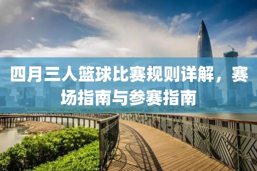 四月三人篮球比赛规则详解，赛场指南与参赛指南