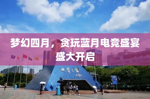 梦幻四月，贪玩蓝月电竞盛宴盛大开启