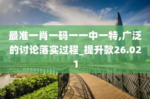 最准一肖一码一一中一特,广泛的讨论落实过程_提升款26.021