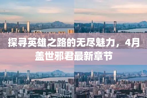 探寻英雄之路的无尽魅力，4月盖世邪君最新章节