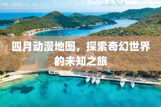 四月动漫地图，探索奇幻世界的未知之旅