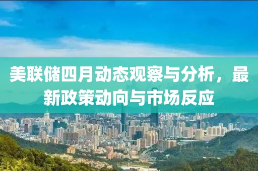 美联储四月动态观察与分析，最新政策动向与市场反应