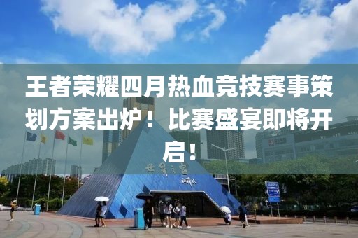 王者荣耀四月热血竞技赛事策划方案出炉！比赛盛宴即将开启！