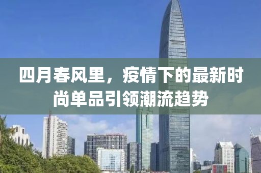 四月春风里，疫情下的最新时尚单品引领潮流趋势