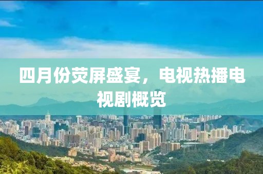 四月份荧屏盛宴，电视热播电视剧概览