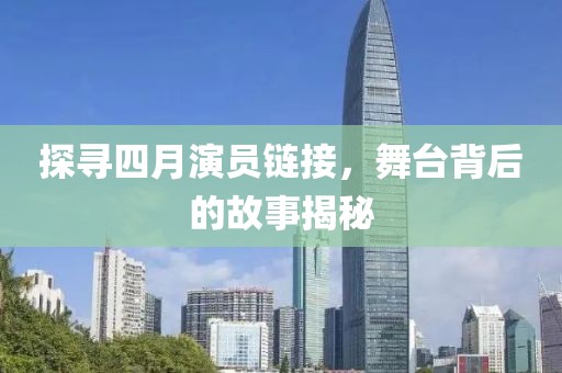 探寻四月演员链接，舞台背后的故事揭秘