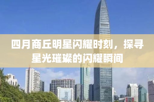 四月商丘明星闪耀时刻，探寻星光璀璨的闪耀瞬间