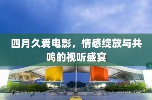 四月久爱电影，情感绽放与共鸣的视听盛宴