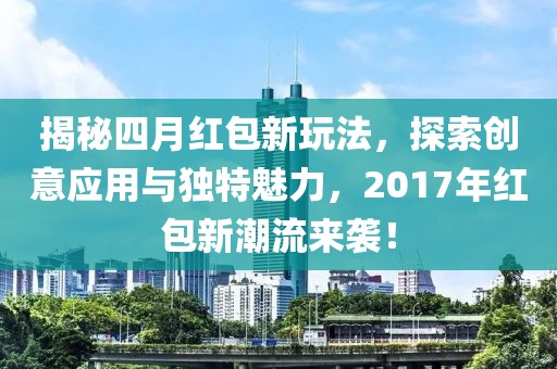 揭秘四月红包新玩法，探索创意应用与独特魅力，2017年红包新潮流来袭！