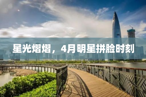 星光熠熠，4月明星拼脸时刻