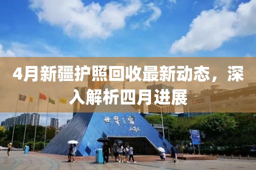 4月新疆护照回收最新动态，深入解析四月进展
