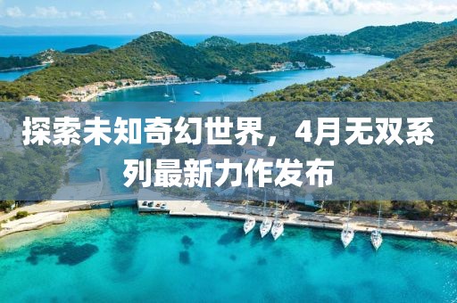 探索未知奇幻世界，4月无双系列最新力作发布