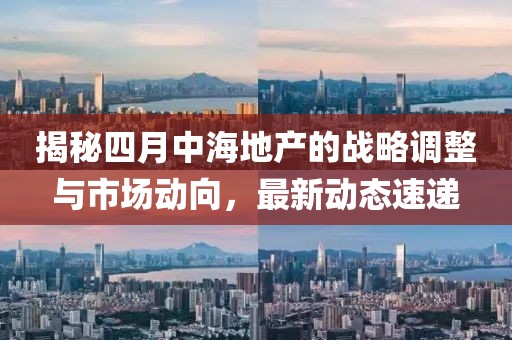 揭秘四月中海地产的战略调整与市场动向，最新动态速递