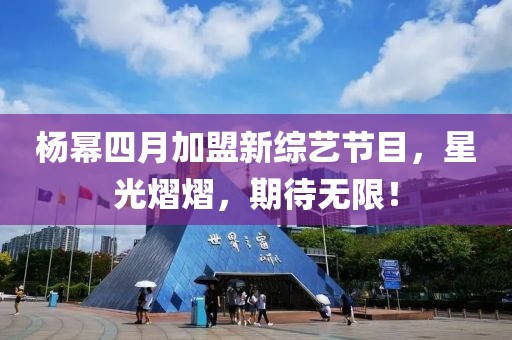 杨幂四月加盟新综艺节目，星光熠熠，期待无限！