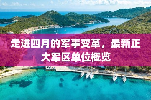 走进四月的军事变革，最新正大军区单位概览