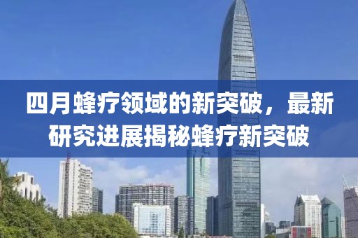 四月蜂疗领域的新突破，最新研究进展揭秘蜂疗新突破