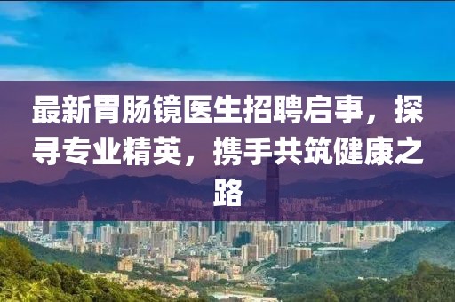 最新胃肠镜医生招聘启事，探寻专业精英，携手共筑健康之路