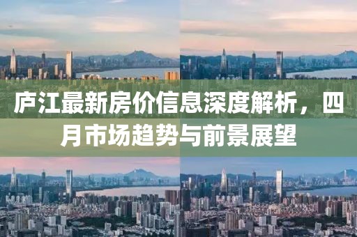 庐江最新房价信息深度解析，四月市场趋势与前景展望