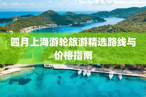 四月上海游轮旅游精选路线与价格指南