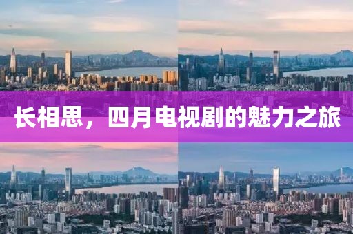 长相思，四月电视剧的魅力之旅