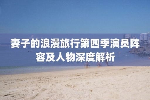 妻子的浪漫旅行第四季演员阵容及人物深度解析