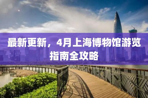 最新更新，4月上海博物馆游览指南全攻略