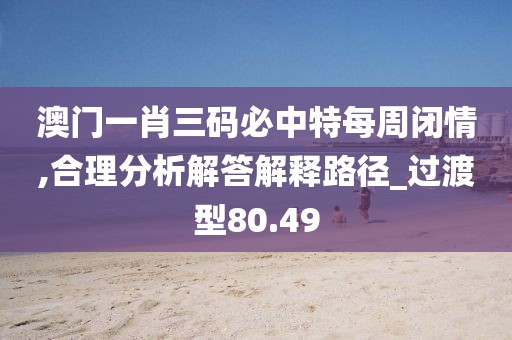 澳门一肖三码必中特每周闭情,合理分析解答解释路径_过渡型80.49