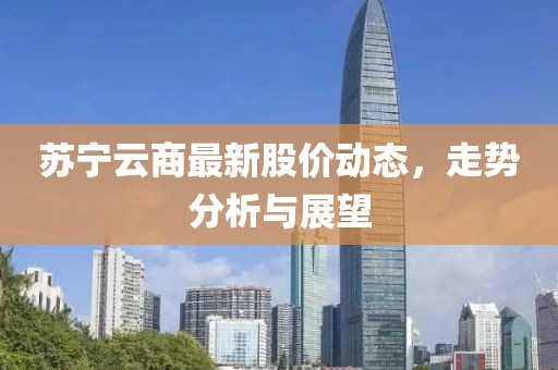 苏宁云商最新股价动态，走势分析与展望