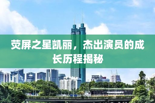 荧屏之星凯丽，杰出演员的成长历程揭秘