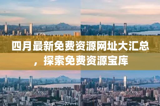 四月最新免费资源网址大汇总，探索免费资源宝库
