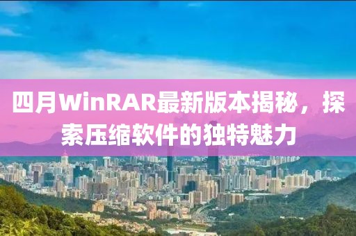 四月WinRAR最新版本揭秘，探索压缩软件的独特魅力