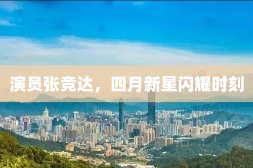 演员张竞达，四月新星闪耀时刻