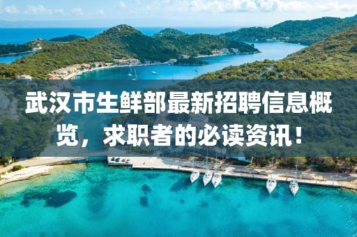 武汉市生鲜部最新招聘信息概览，求职者的必读资讯！