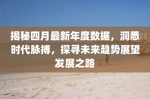揭秘四月最新年度数据，洞悉时代脉搏，探寻未来趋势展望发展之路