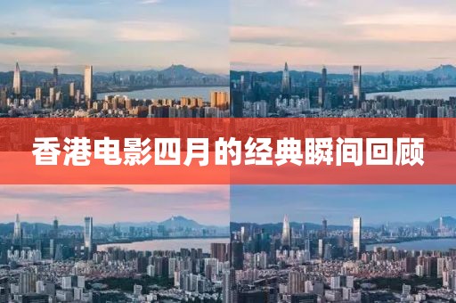 香港电影四月的经典瞬间回顾
