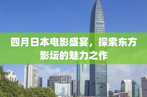 四月日本电影盛宴，探索东方影坛的魅力之作