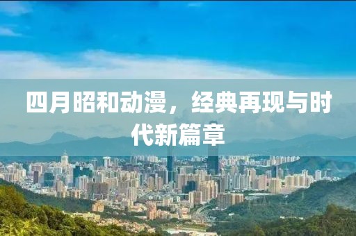 四月昭和动漫，经典再现与时代新篇章