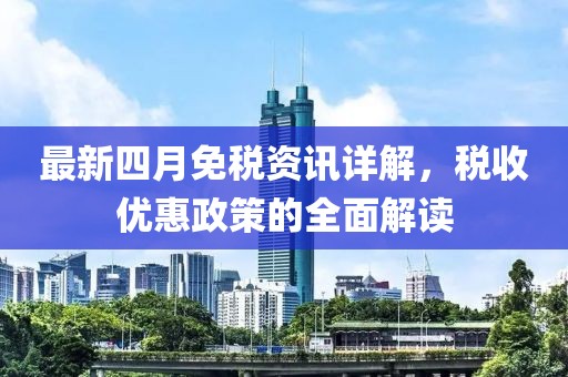 最新四月免税资讯详解，税收优惠政策的全面解读