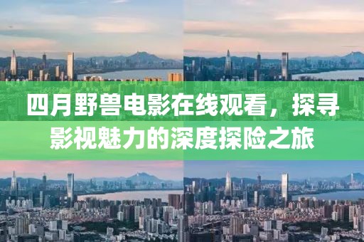 四月野兽电影在线观看，探寻影视魅力的深度探险之旅