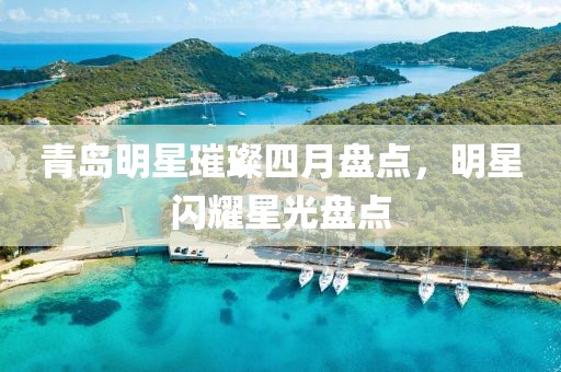 青岛明星璀璨四月盘点，明星闪耀星光盘点