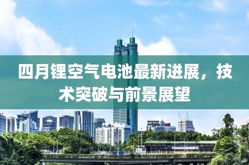 四月锂空气电池最新进展，技术突破与前景展望