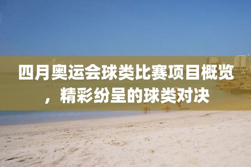 四月奥运会球类比赛项目概览，精彩纷呈的球类对决