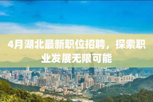 4月湖北最新职位招聘，探索职业发展无限可能