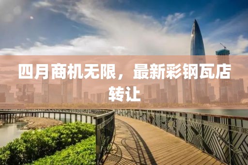 四月商机无限，最新彩钢瓦店转让