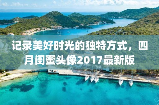 记录美好时光的独特方式，四月闺蜜头像2017最新版
