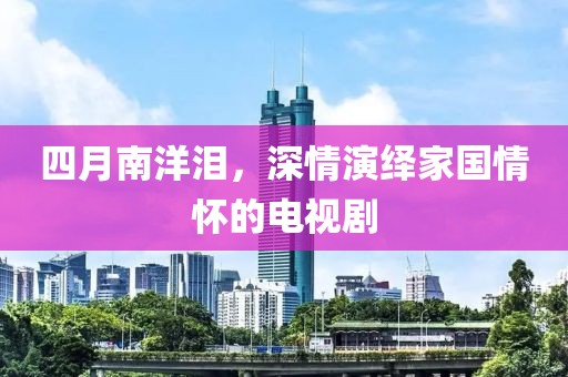 四月南洋泪，深情演绎家国情怀的电视剧