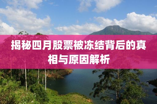揭秘四月股票被冻结背后的真相与原因解析
