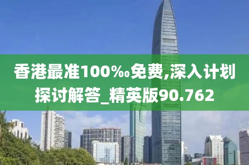 香港最准100‰免费,深入计划探讨解答_精英版90.762