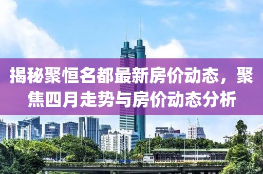 揭秘聚恒名都最新房价动态，聚焦四月走势与房价动态分析